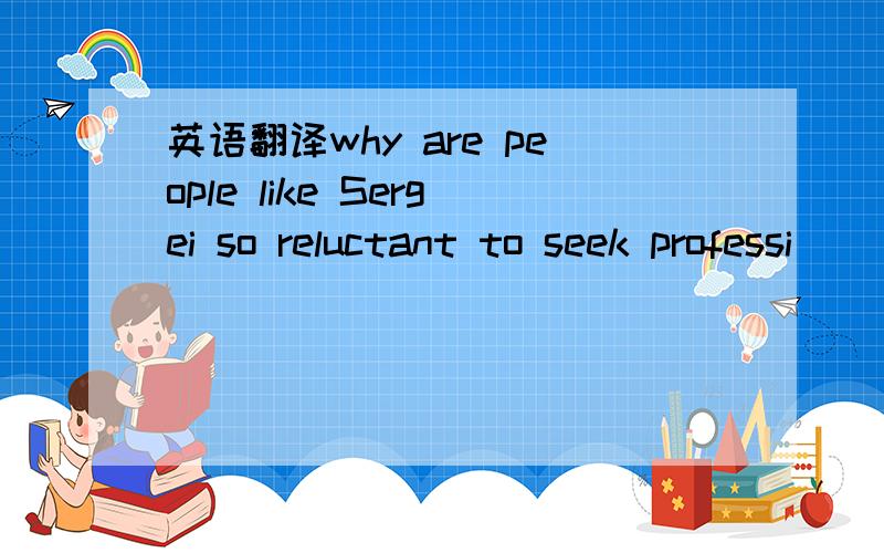 英语翻译why are people like Sergei so reluctant to seek professi