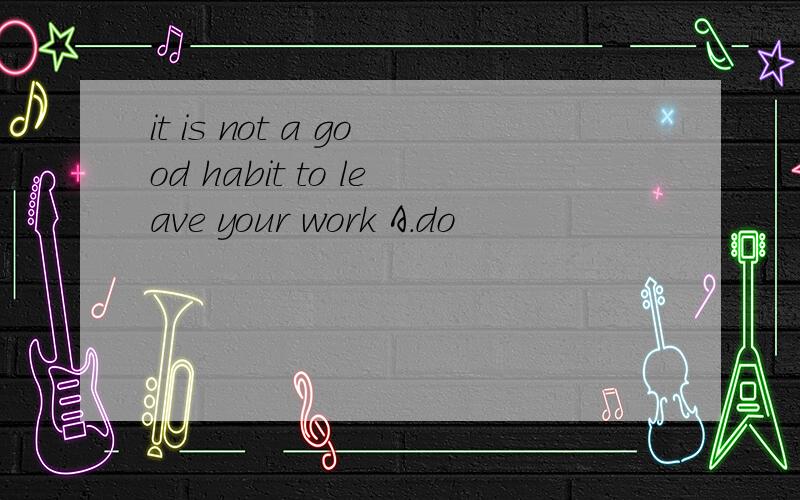 it is not a good habit to leave your work A.do
