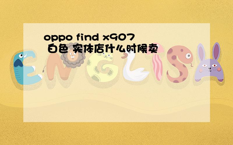 oppo find x907 白色 实体店什么时候卖