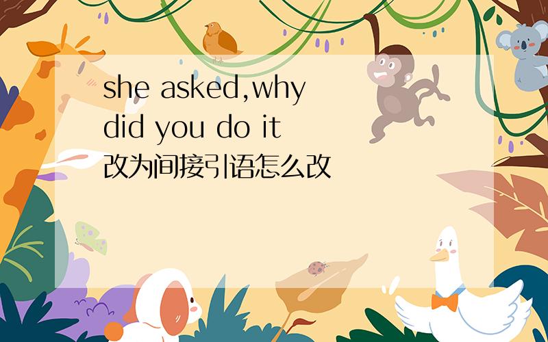 she asked,why did you do it 改为间接引语怎么改