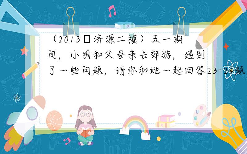 （2013•济源二模）五一期间，小明和父母亲去郊游，遇到了一些问题，请你和她一起回答23-24题．