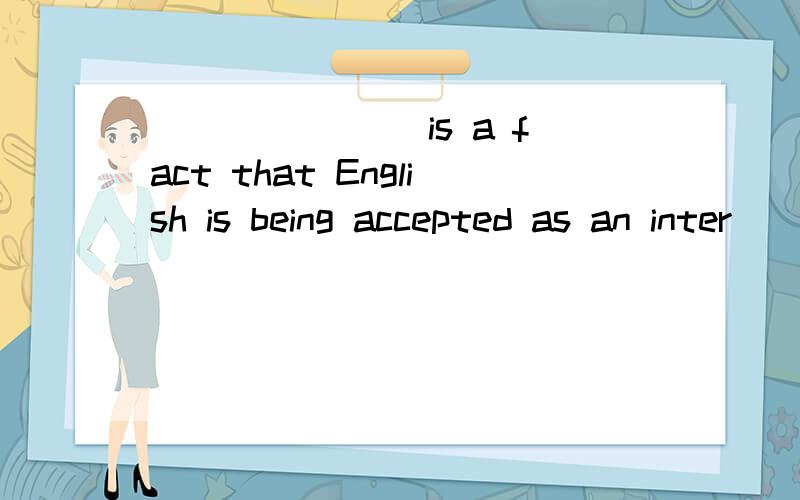 _______ is a fact that English is being accepted as an inter