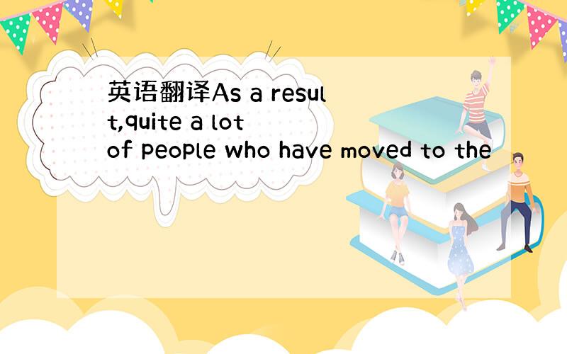 英语翻译As a result,quite a lot of people who have moved to the