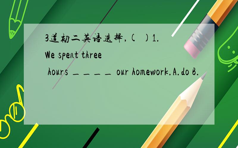 3道初二英语选择,( )1.We spent three hours ____ our homework.A.do B.