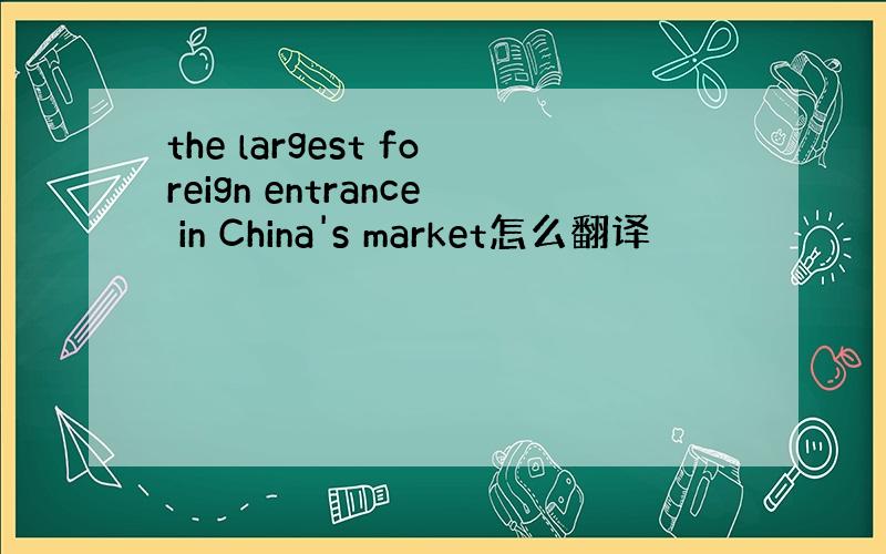 the largest foreign entrance in China's market怎么翻译