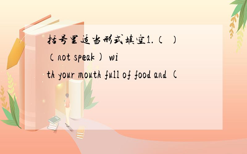 括号里适当形式填空1.（ ）（not speak) with your mouth full of food and (
