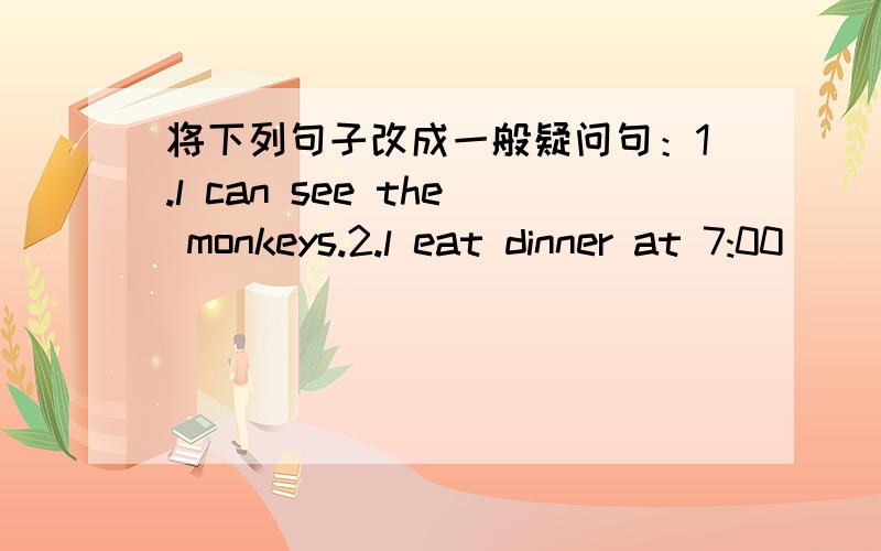 将下列句子改成一般疑问句：1.l can see the monkeys.2.l eat dinner at 7:00
