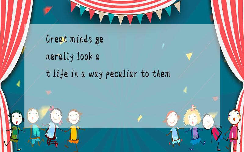 Great minds generally look at life in a way peculiar to them
