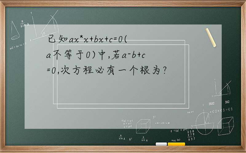 已知ax*x+bx+c=0(a不等于0)中,若a-b+c=0,次方程必有一个根为?