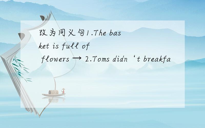 改为同义句1.The basket is full of flowers → 2.Toms didn‘t breakfa