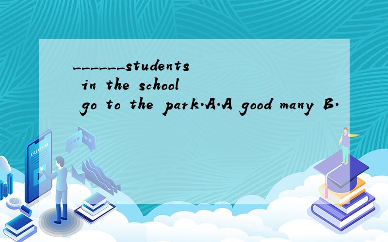 ______students in the school go to the park.A.A good many B.