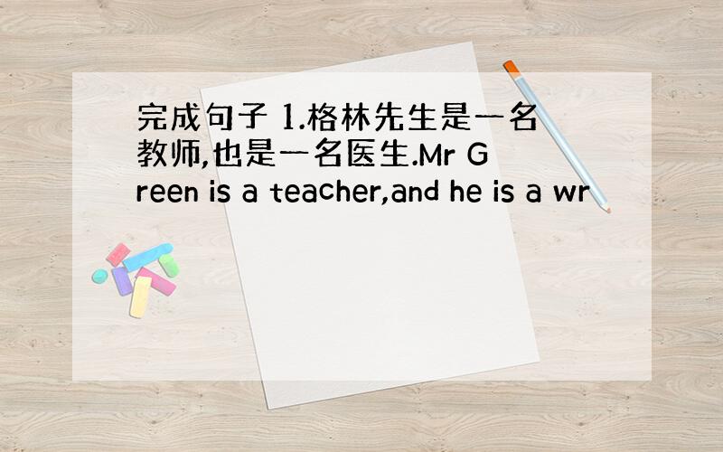 完成句子 1.格林先生是一名教师,也是一名医生.Mr Green is a teacher,and he is a wr