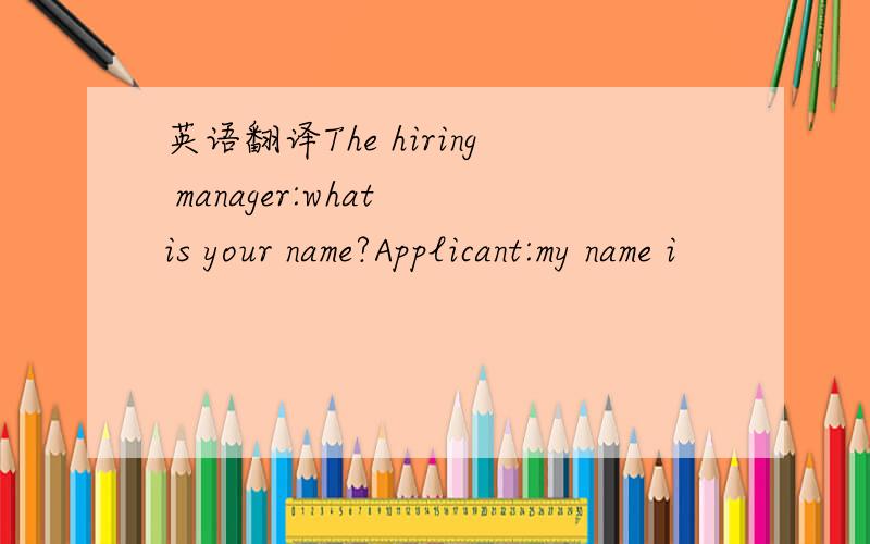 英语翻译The hiring manager:what is your name?Applicant:my name i
