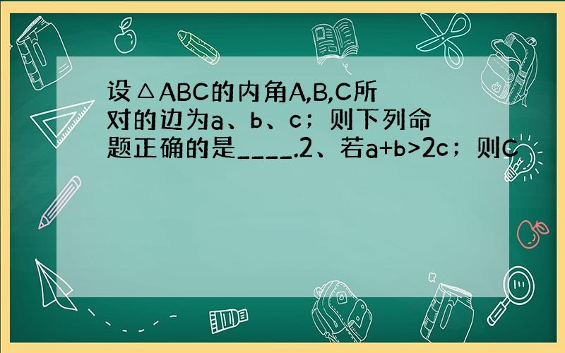 设△ABC的内角A,B,C所对的边为a、b、c；则下列命题正确的是____.2、若a+b>2c；则C