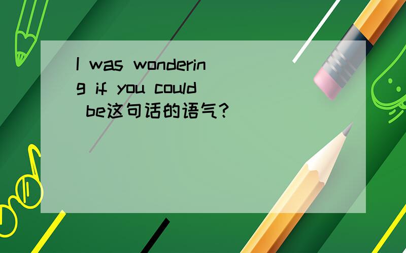 I was wondering if you could be这句话的语气?