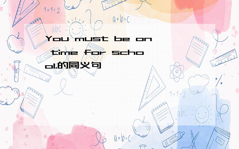 You must be on time for school.的同义句