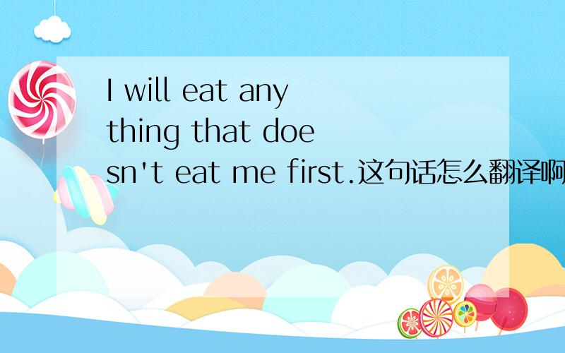 I will eat anything that doesn't eat me first.这句话怎么翻译啊?