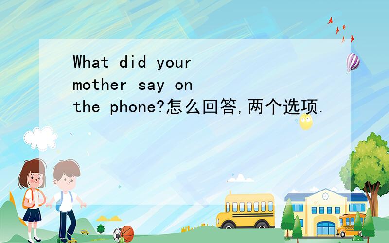 What did your mother say on the phone?怎么回答,两个选项.