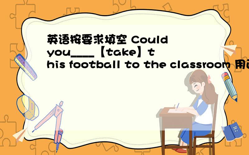 英语按要求填空 Could you____【take】this football to the classroom 用正