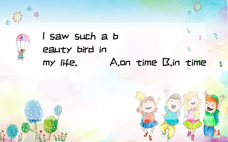 I saw such a beauty bird in my life.[ ] A.on time B.in time