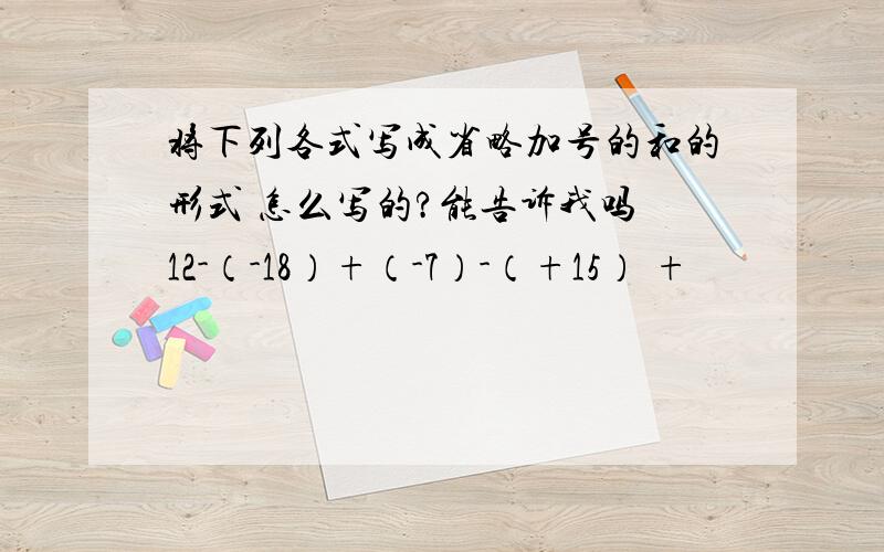 将下列各式写成省略加号的和的形式 怎么写的?能告诉我吗 12-（-18）+（-7）-（+15） +