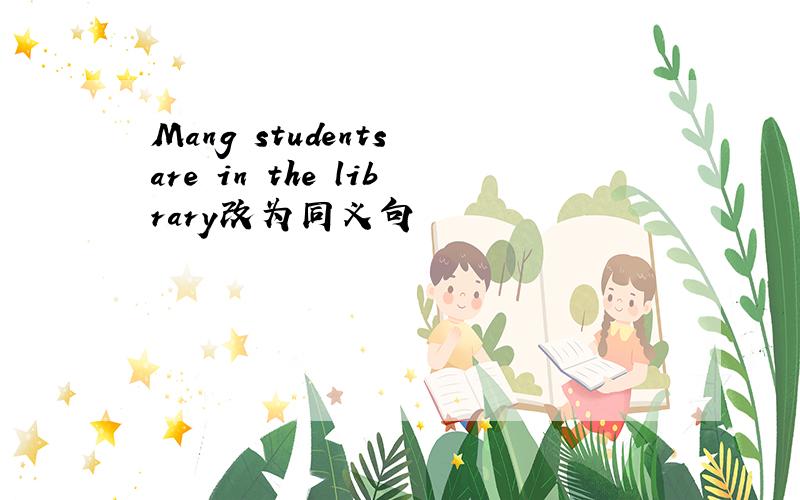 Mang students are in the library改为同义句