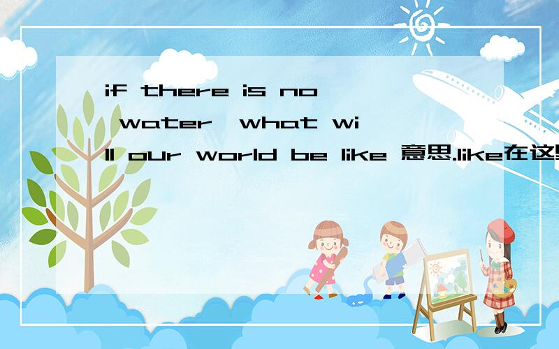 if there is no water,what will our world be like 意思.like在这里的