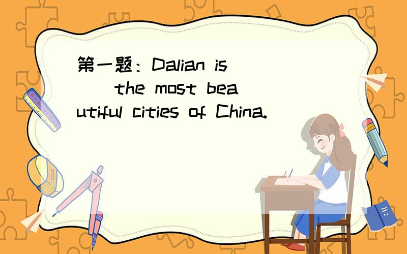 第一题：Dalian is __the most beautiful cities of China.
