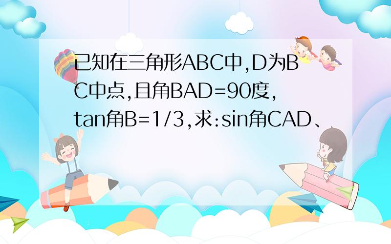 已知在三角形ABC中,D为BC中点,且角BAD=90度,tan角B=1/3,求:sin角CAD、