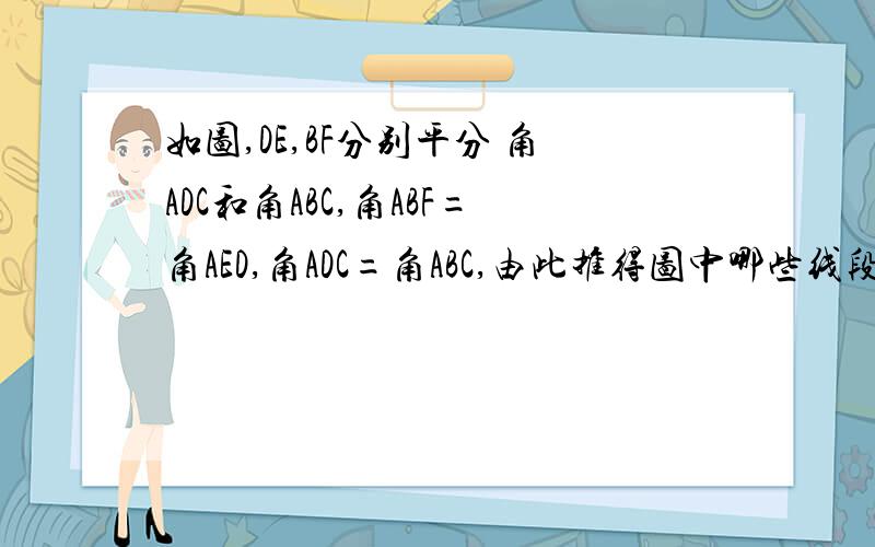如图,DE,BF分别平分 角ADC和角ABC,角ABF=角AED,角ADC=角ABC,由此推得图中哪些线段平行?并写出理