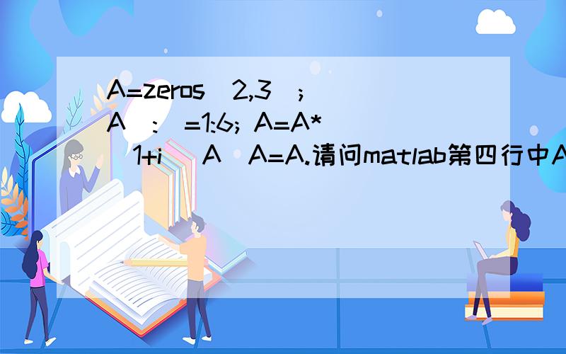 A=zeros(2,3); A(:)=1:6; A=A*(1+i) A_A=A.请问matlab第四行中A.中的.