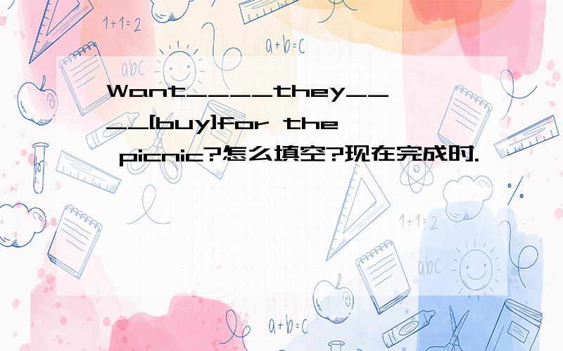 Want____they____[buy]for the picnic?怎么填空?现在完成时.