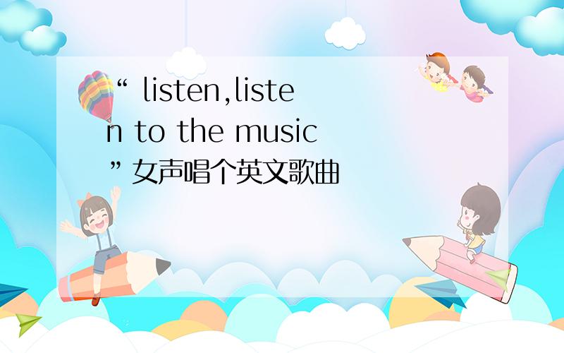 “ listen,listen to the music”女声唱个英文歌曲