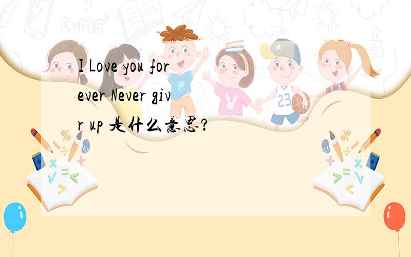 I Love you forever Never givr up 是什么意思?