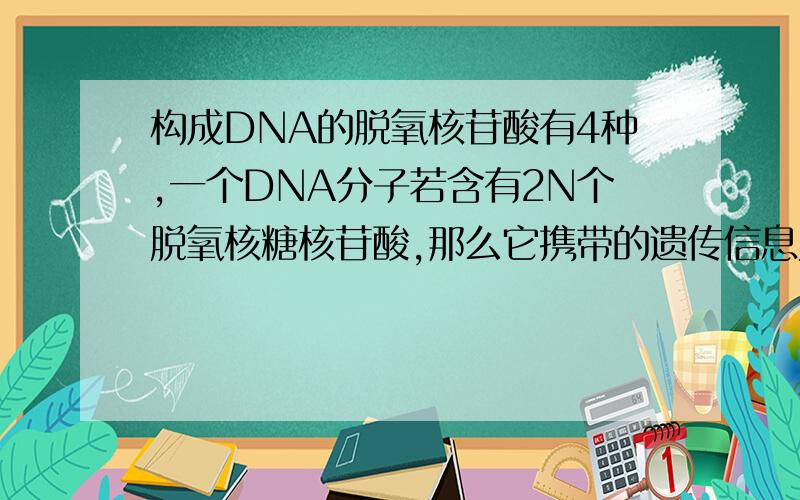 构成DNA的脱氧核苷酸有4种,一个DNA分子若含有2N个脱氧核糖核苷酸,那么它携带的遗传信息为4的N次方.