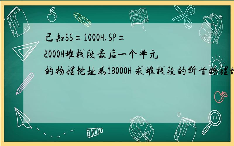 已知SS=1000H,SP=2000H堆栈段最后一个单元的物理地址为13000H 求堆栈段的断首物理地址 栈顶物理地址