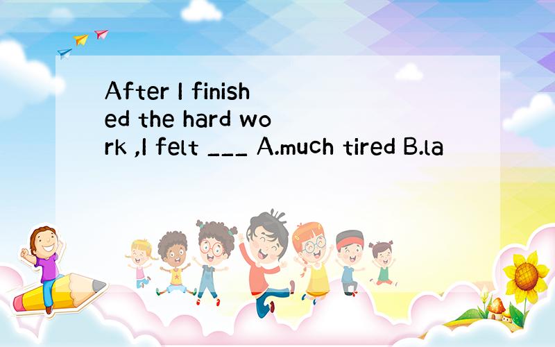 After I finished the hard work ,I felt ___ A.much tired B.la