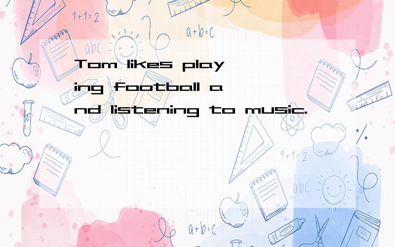 Tom likes playing football and listening to music.