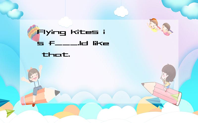 Flying kites is f___.Id like that.