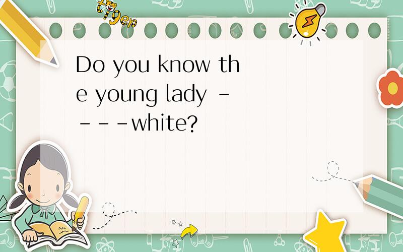 Do you know the young lady ----white?