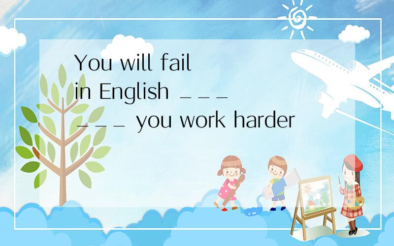 You will fail in English ______ you work harder