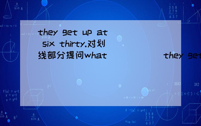 they get up at six thirty.对划线部分提问what ( ) ( )they get up?
