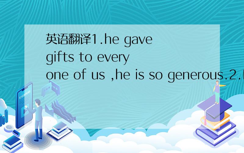 英语翻译1.he gave gifts to everyone of us ,he is so generous.2.I