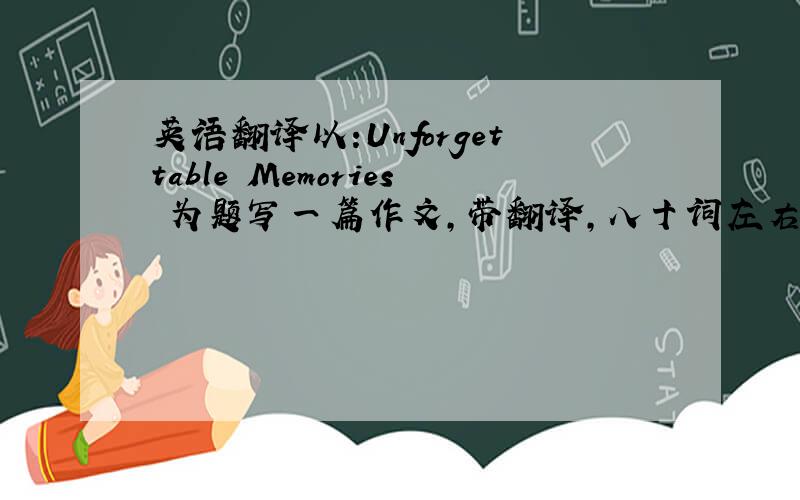 英语翻译以:Unforgettable Memories 为题写一篇作文,带翻译,八十词左右 内容包括对过去的回忆（学业