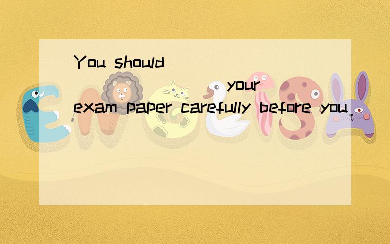 You should ___________ your exam paper carefully before you