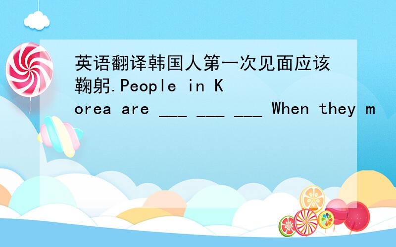英语翻译韩国人第一次见面应该鞠躬.People in Korea are ___ ___ ___ When they m
