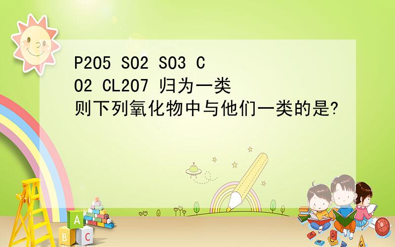 P2O5 SO2 SO3 CO2 CL2O7 归为一类 则下列氧化物中与他们一类的是?