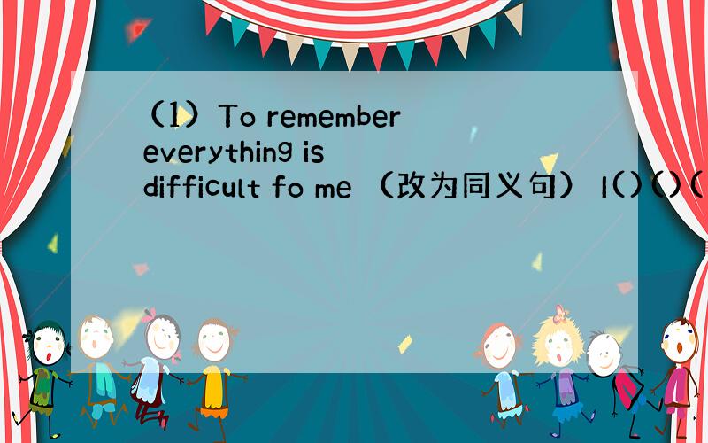 （1）To remember everything is difficult fo me （改为同义句） I()()()