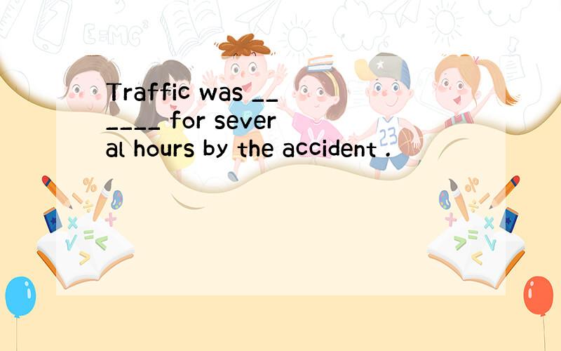 Traffic was ______ for several hours by the accident .