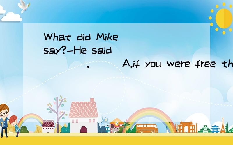 What did Mike say?-He said _____.[ ] A.if you were free the